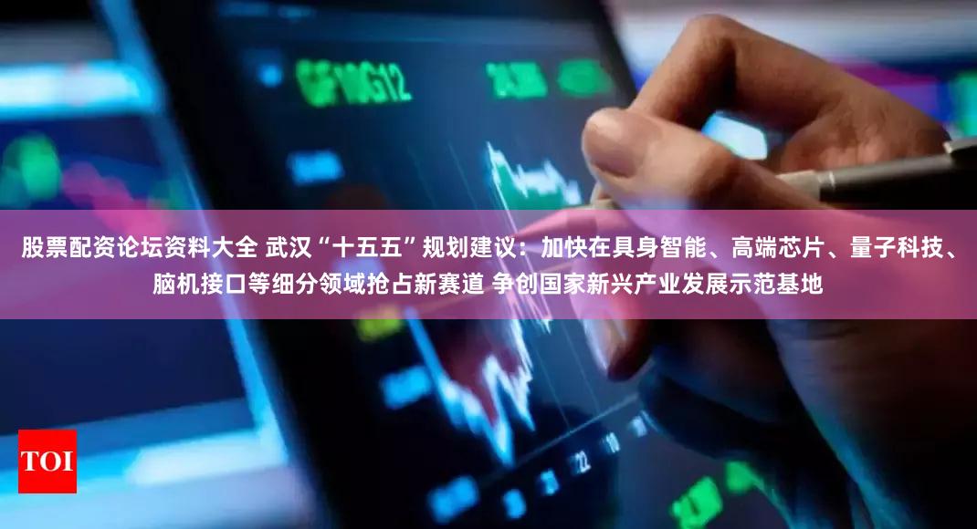 股票配资论坛资料大全 武汉“十五五”规划建议：加快在具身智能、高端芯片、量子科技、脑机接口等细分领域抢占新赛道 争创国家新兴产业发展示范基地