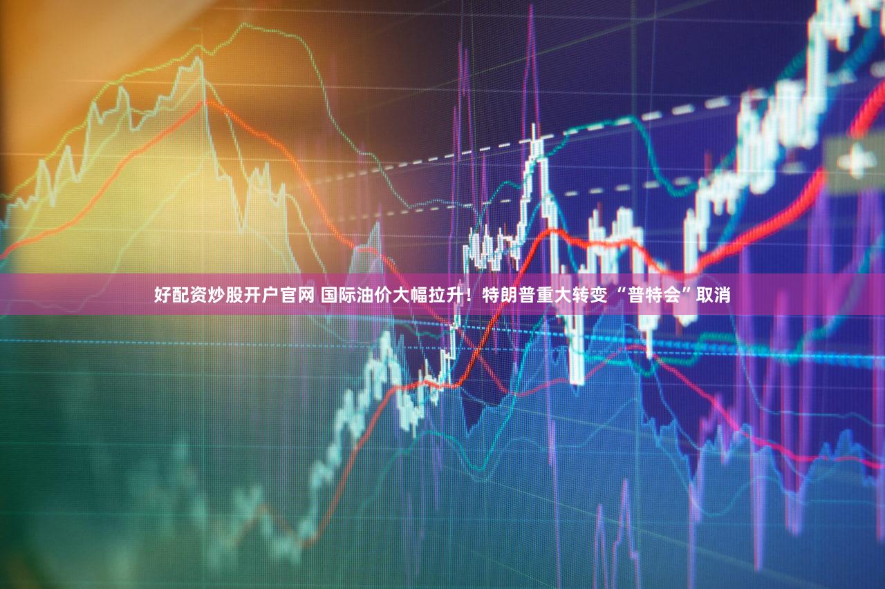 好配资炒股开户官网 国际油价大幅拉升！特朗普重大转变 “普特会”取消