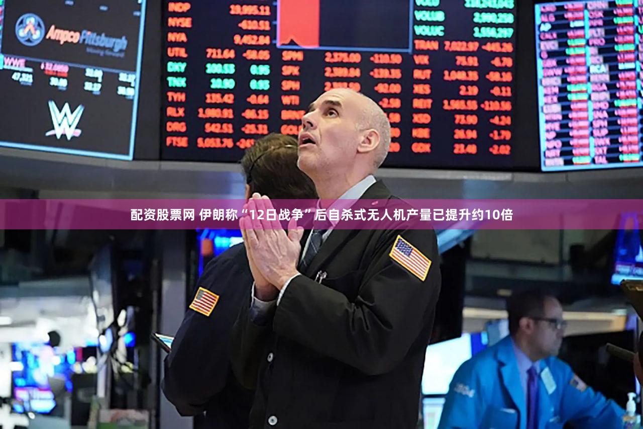配资股票网 伊朗称“12日战争”后自杀式无人机产量已提升约10倍