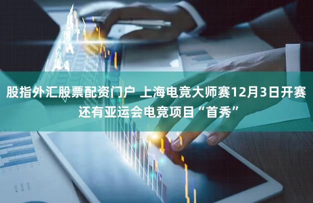 股指外汇股票配资门户 上海电竞大师赛12月3日开赛 还有亚运会电竞项目“首秀”