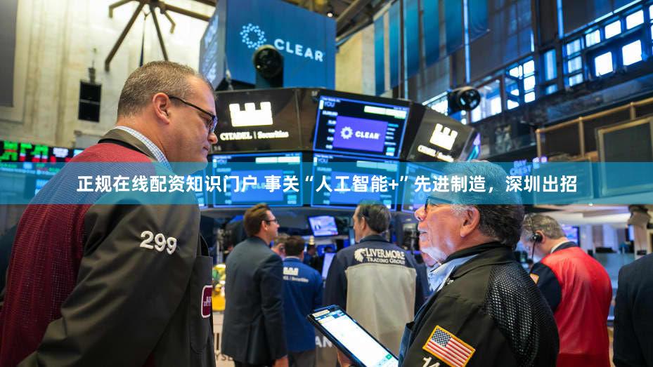 正规在线配资知识门户 事关“人工智能+”先进制造，深圳出招