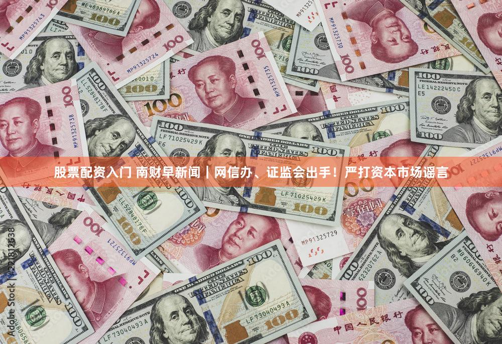 股票配资入门 南财早新闻｜网信办、证监会出手！严打资本市场谣言