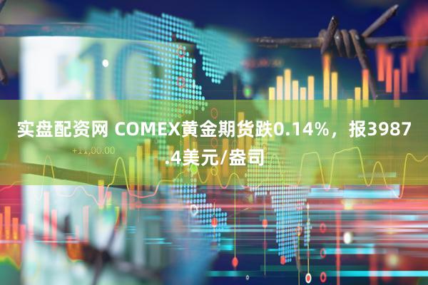 实盘配资网 COMEX黄金期货跌0.14%，报3987.4美元/盎司