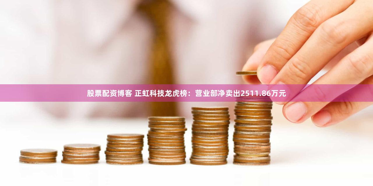股票配资博客 正虹科技龙虎榜：营业部净卖出2511.86万元