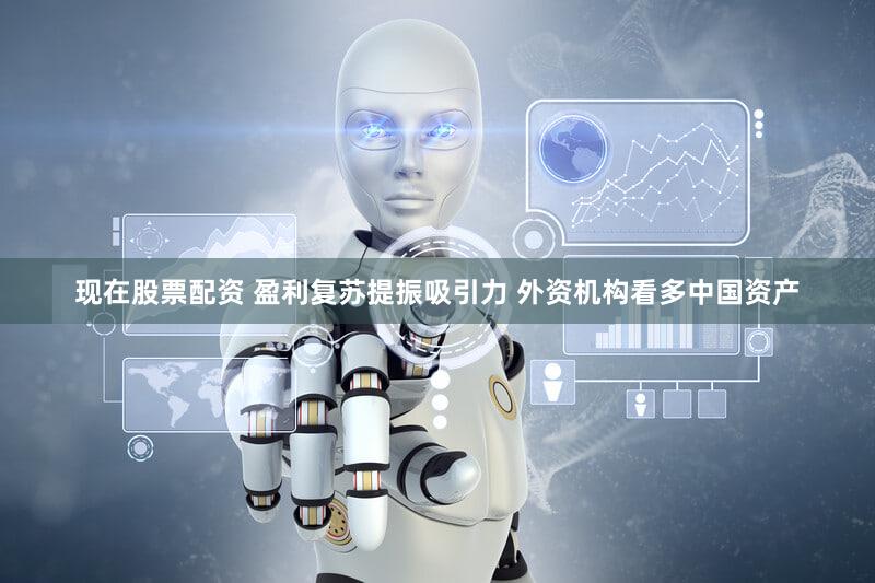 现在股票配资 盈利复苏提振吸引力 外资机构看多中国资产