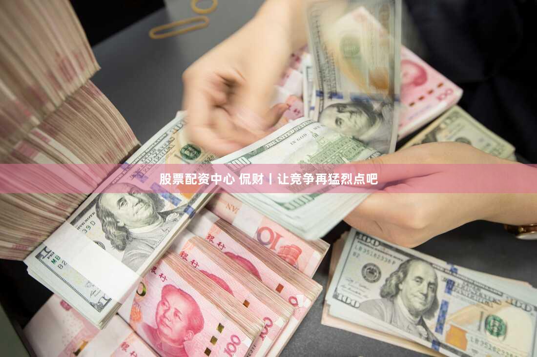 股票配资中心 侃财丨让竞争再猛烈点吧