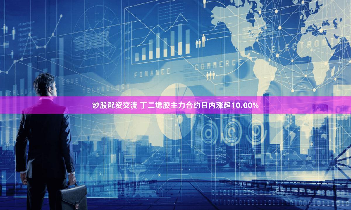 炒股配资交流 丁二烯胶主力合约日内涨超10.00%