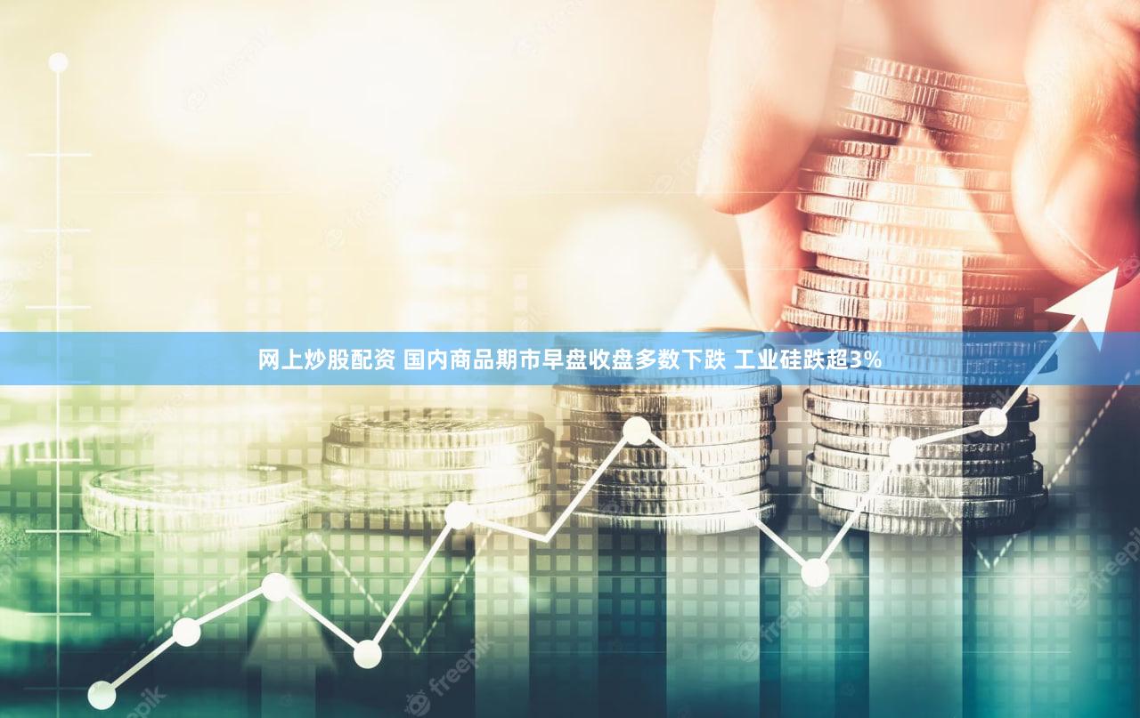 网上炒股配资 国内商品期市早盘收盘多数下跌 工业硅跌超3%