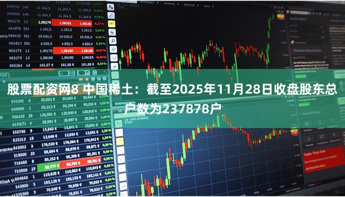股票配资网8 中国稀土：截至2025年11月28日收盘股东总户数为237878户