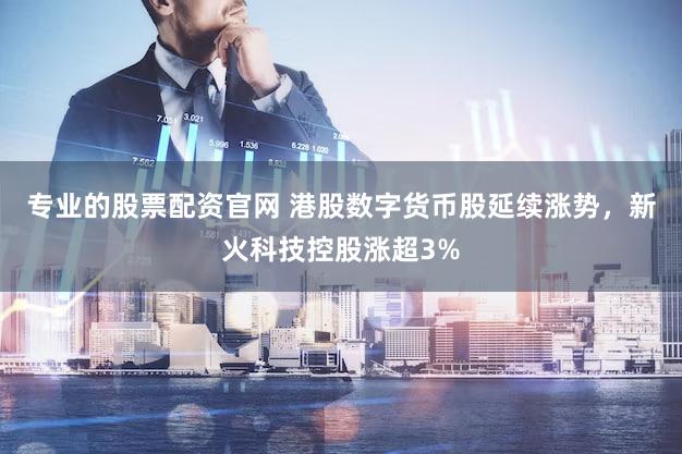 专业的股票配资官网 港股数字货币股延续涨势，新火科技控股涨超3%