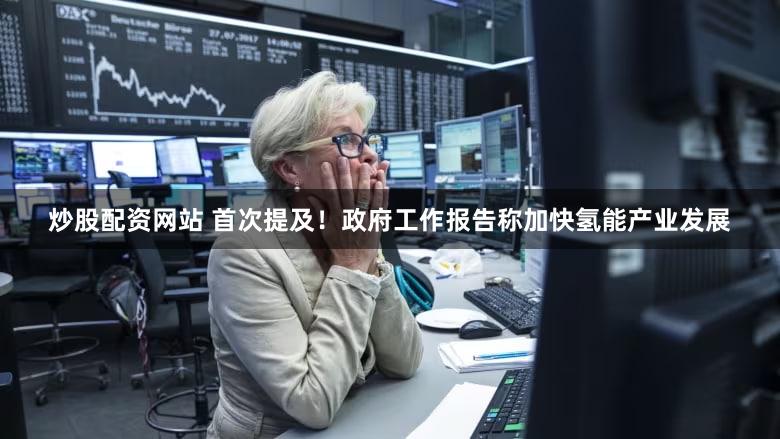 炒股配资网站 首次提及!政府工作报告称加快氢能产业发展