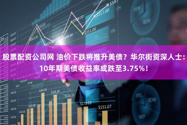 股票配资公司网 油价下跌将推升美债？华尔街资深人士：10年期美债收益率或跌至3.75%！