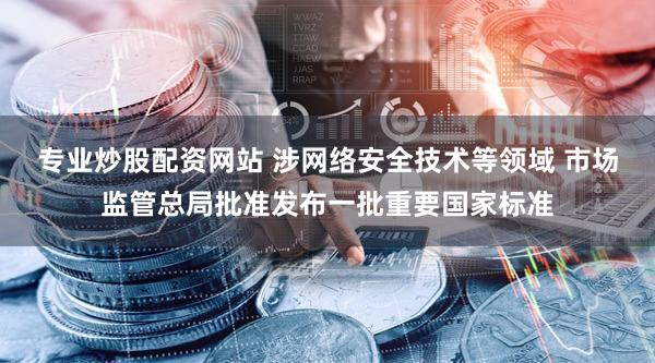 专业炒股配资网站 涉网络安全技术等领域 市场监管总局批准发布一批重要国家标准